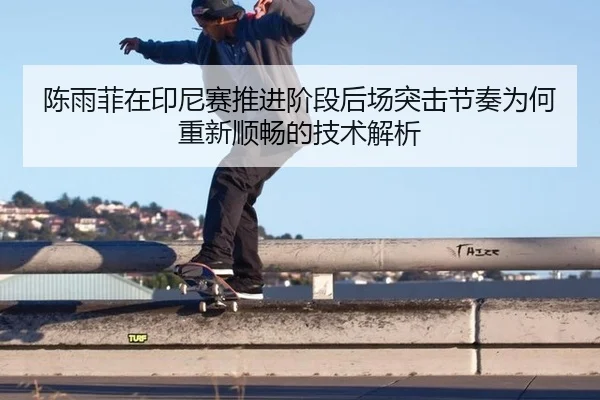 陈雨菲在印尼赛推进阶段后场突击节奏为何重新顺畅的技术解析