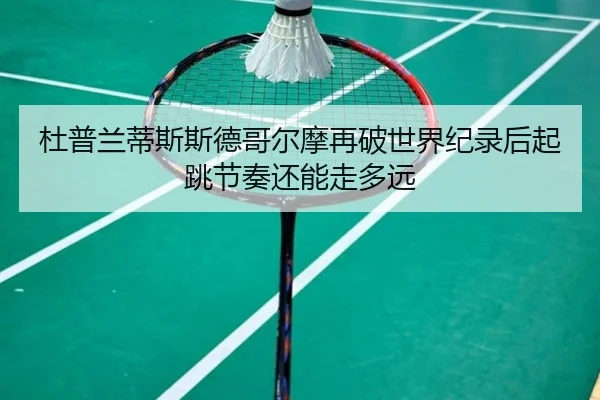 杜普兰蒂斯斯德哥尔摩再破世界纪录后起跳节奏还能走多远
