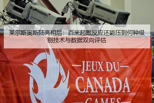 莱尔斯奥斯陆亮相后：百米起跑反应还能压到何种级别技术与数据双向评估