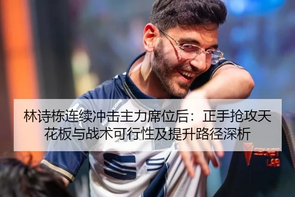 林诗栋连续冲击主力席位后：正手抢攻天花板与战术可行性及提升路径深析