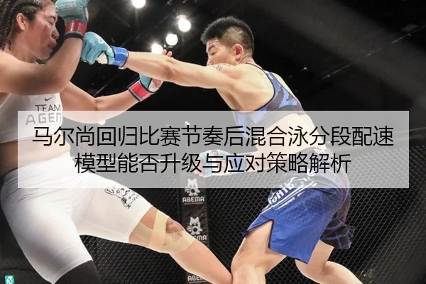 马尔尚回归比赛节奏后混合泳分段配速模型能否升级与应对策略解析