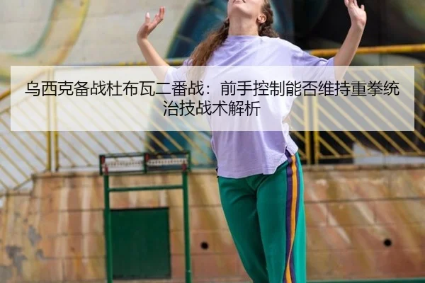 乌西克备战杜布瓦二番战：前手控制能否维持重拳统治技战术解析