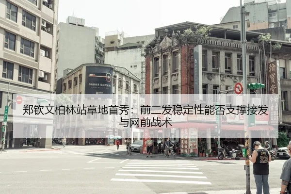 郑钦文柏林站草地首秀：前二发稳定性能否支撑接发与网前战术