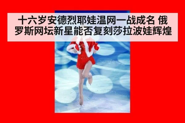 十六岁安德烈耶娃温网一战成名 俄罗斯网坛新星能否复刻莎拉波娃辉煌