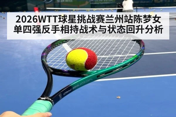 2026WTT球星挑战赛兰州站陈梦女单四强反手相持战术与状态回升分析