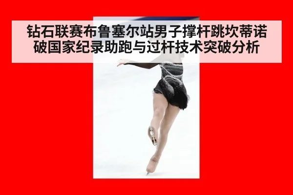 钻石联赛布鲁塞尔站男子撑杆跳坎蒂诺破国家纪录助跑与过杆技术突破分析